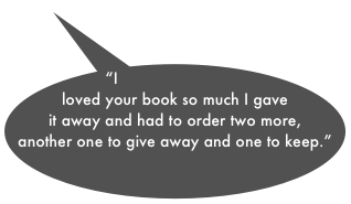 “I loved your book so much I gave it away and had to order two more, another one to give away and one to keep.”