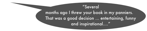 “Several months ago I threw your book in my panniers. That was a good decision ... entertaining, funny and inspirational....”  