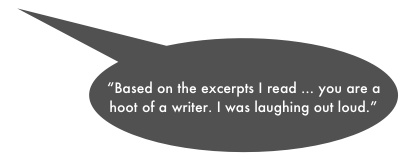 
“Based on the excerpts I read ... you are a hoot of a writer. I was laughing out loud.”